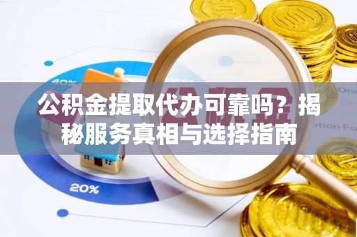 德格公积金提取代办可靠吗？揭秘服务真相与选择指南