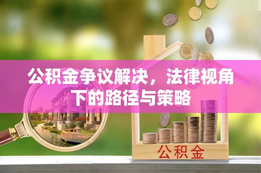 德格公积金争议解决，法律视角下的路径与策略