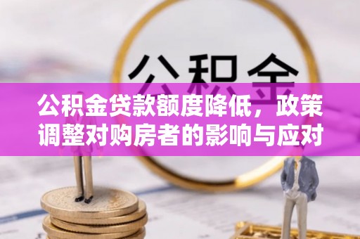 德格公积金贷款额度降低，政策调整对购房者的影响与应对策略