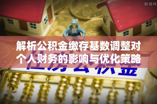 德格解析公积金缴存基数调整对个人财务的影响与优化策略