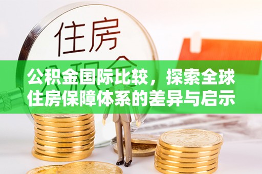德格公积金国际比较，探索全球住房保障体系的差异与启示