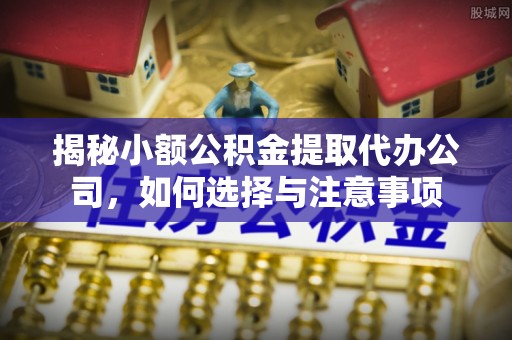 德格揭秘小额公积金提取代办公司，如何选择与注意事项