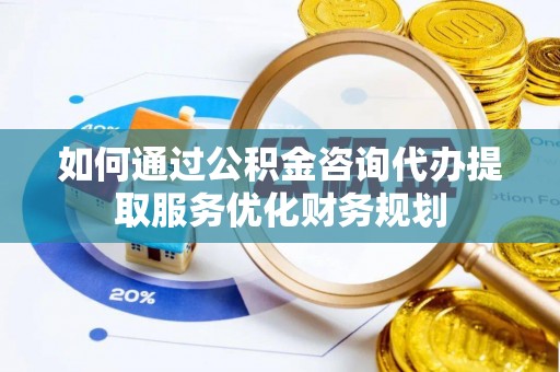 德格如何通过公积金咨询代办提取服务优化财务规划
