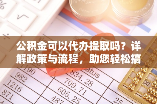 德格公积金可以代办提取吗？详解政策与流程，助您轻松搞定！