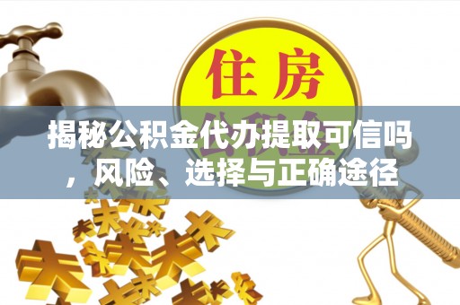 德格揭秘公积金代办提取可信吗，风险、选择与正确途径