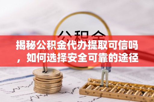 德格揭秘公积金代办提取可信吗，如何选择安全可靠的途径