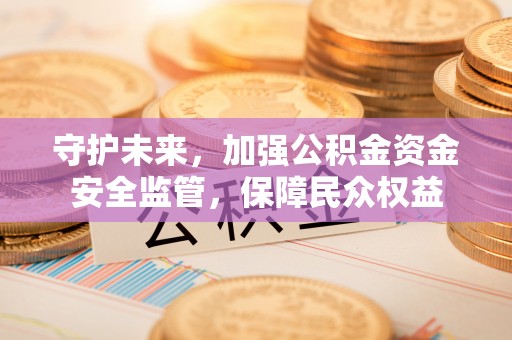 德格守护未来，加强公积金资金安全监管，保障民众权益