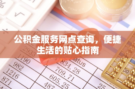 德格公积金服务网点查询，便捷生活的贴心指南