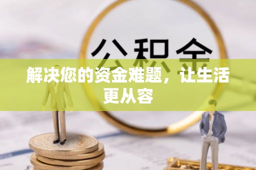 德格解决您的资金难题，让生活更从容
