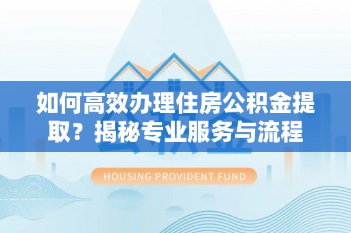 德格如何高效办理住房公积金提取？揭秘专业服务与流程