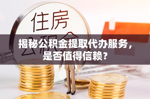 德格揭秘公积金提取代办服务，是否值得信赖？
