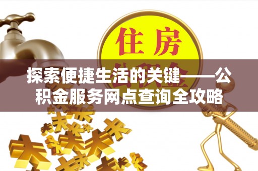 德格探索便捷生活的关键——公积金服务网点查询全攻略