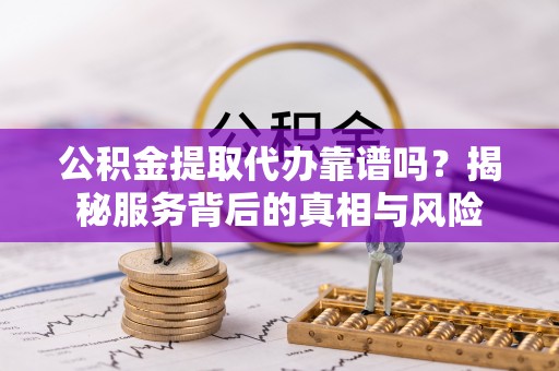 德格公积金提取代办靠谱吗？揭秘服务背后的真相与风险
