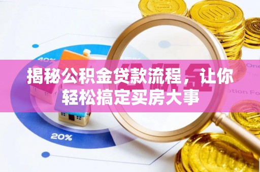 德格揭秘公积金贷款流程，让你轻松搞定买房大事
