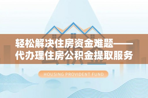 德格轻松解决住房资金难题——代办理住房公积金提取服务详解