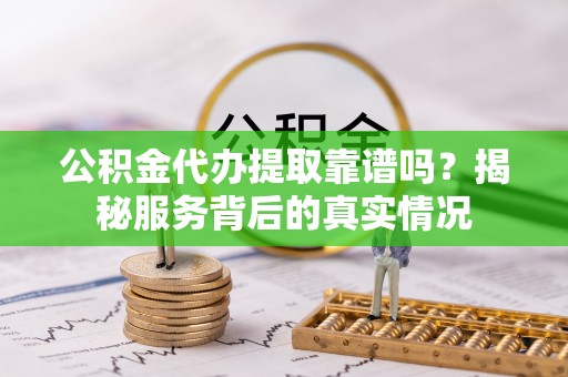 德格公积金代办提取靠谱吗？揭秘服务背后的真实情况