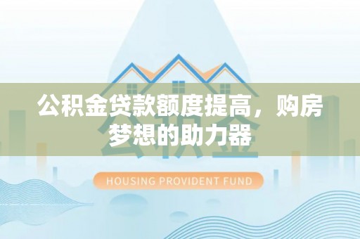 德格公积金贷款额度提高，购房梦想的助力器