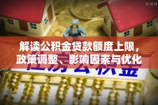 德格解读公积金贷款额度上限，政策调整、影响因素与优化策略