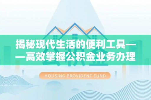德格揭秘现代生活的便利工具——高效掌握公积金业务办理流程的关键步骤