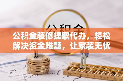 德格公积金装修提取代办，轻松解决资金难题，让家装无忧