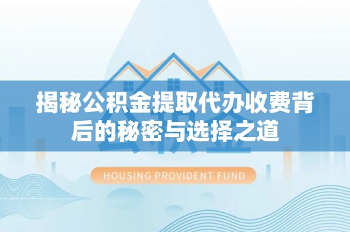 德格揭秘公积金提取代办收费背后的秘密与选择之道