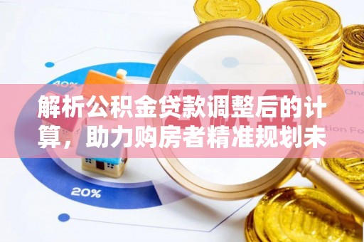 德格解析公积金贷款调整后的计算，助力购房者精准规划未来