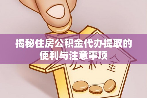 德格揭秘住房公积金代办提取的便利与注意事项