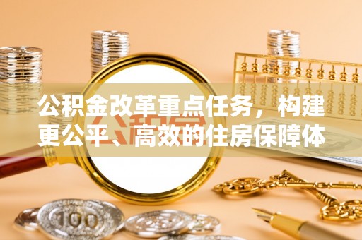德格公积金改革重点任务，构建更公平、高效的住房保障体系