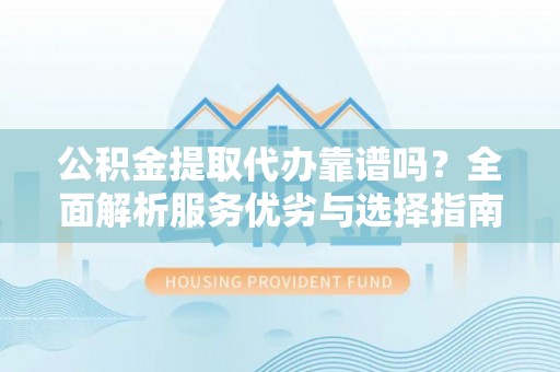 德格公积金提取代办靠谱吗？全面解析服务优劣与选择指南
