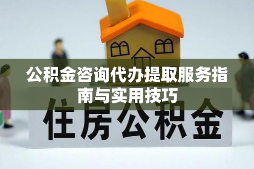 德格公积金咨询代办提取服务指南与实用技巧
