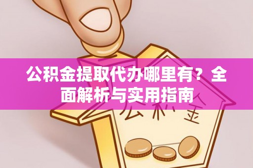 德格公积金提取代办哪里有？全面解析与实用指南