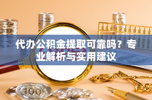 德格代办公积金提取可靠吗？专业解析与实用建议
