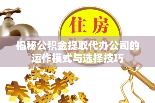 德格揭秘公积金提取代办公司的运作模式与选择技巧