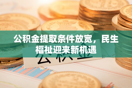 德格公积金提取条件放宽，民生福祉迎来新机遇