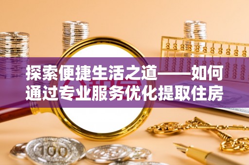 德格探索便捷生活之道——如何通过专业服务优化提取住房公积金代办体验