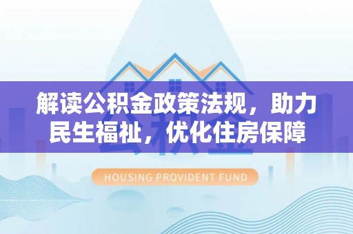 德格解读公积金政策法规，助力民生福祉，优化住房保障