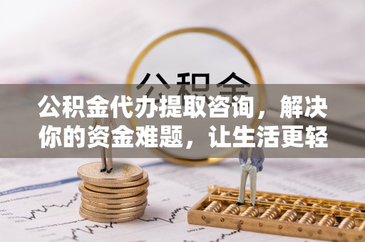 德格公积金代办提取咨询，解决你的资金难题，让生活更轻松