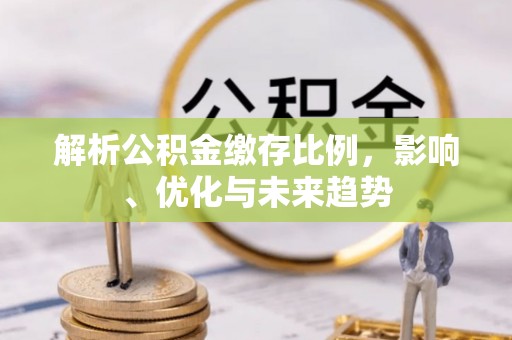 德格解析公积金缴存比例，影响、优化与未来趋势