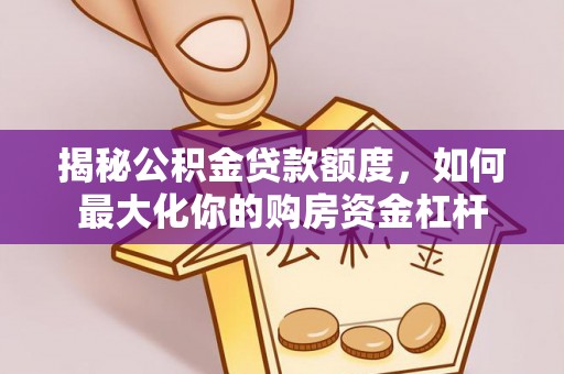 德格揭秘公积金贷款额度，如何最大化你的购房资金杠杆