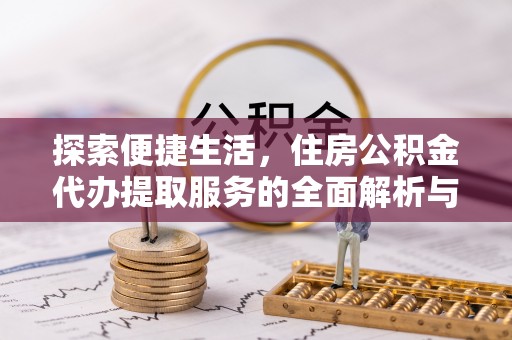 德格探索便捷生活，住房公积金代办提取服务的全面解析与优势