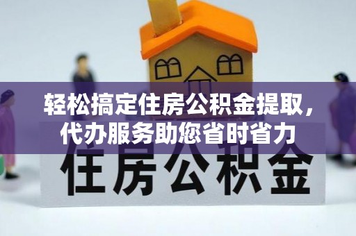 德格轻松搞定住房公积金提取，代办服务助您省时省力