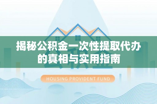 德格揭秘公积金一次性提取代办的真相与实用指南
