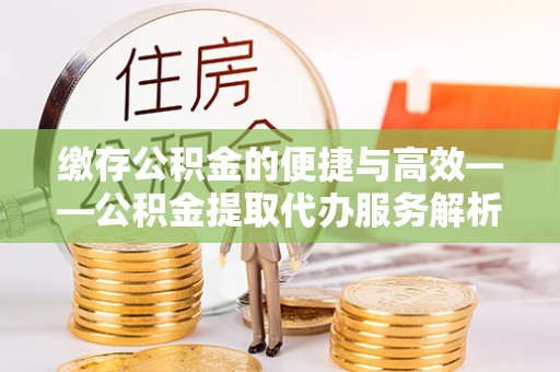 德格缴存公积金的便捷与高效——公积金提取代办服务解析