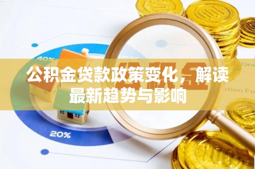 德格公积金贷款政策变化，解读最新趋势与影响