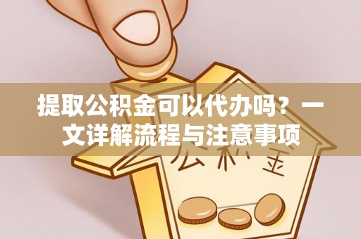 德格提取公积金可以代办吗？一文详解流程与注意事项