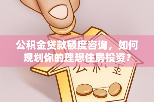 德格公积金贷款额度咨询，如何规划你的理想住房投资？