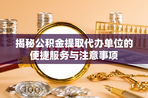 德格揭秘公积金提取代办单位的便捷服务与注意事项
