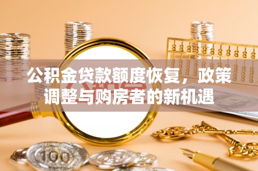 德格公积金贷款额度恢复，政策调整与购房者的新机遇