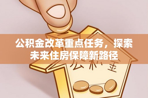 德格公积金改革重点任务，探索未来住房保障新路径