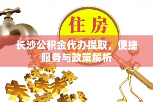 德格长沙公积金代办提取，便捷服务与政策解析